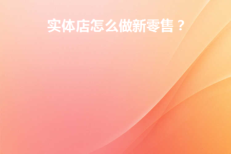 实体店怎么做新零售模式