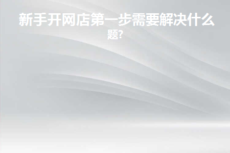 新手开网店第一步需要解决什么问题呢