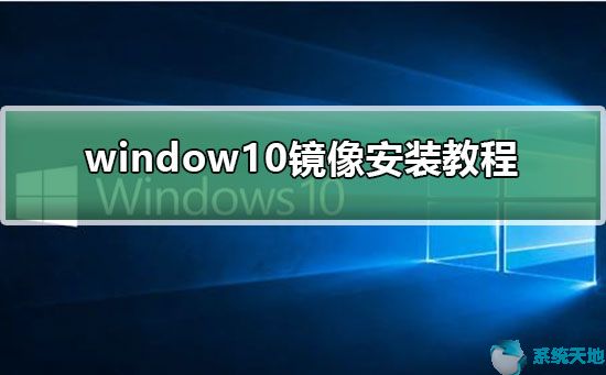 win10系统镜像安装系统操作步骤(window10系统镜像安装)