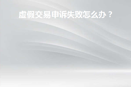 虚假交易申诉失败怎么办呢