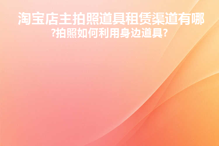 淘宝店主拍照道具租赁渠道有哪些类型