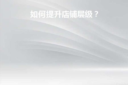 怎样提升店铺层级