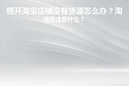 想开淘宝店铺没有货源怎么办呢