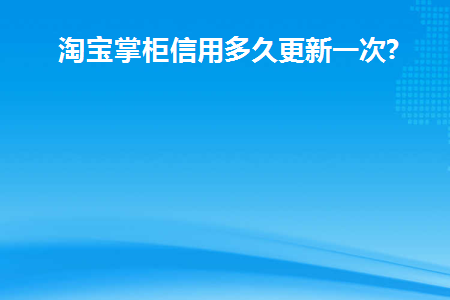淘宝掌柜信用分多久更新一次