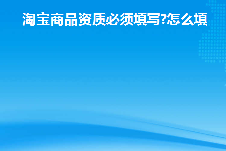 淘宝商品资质必须填写吗