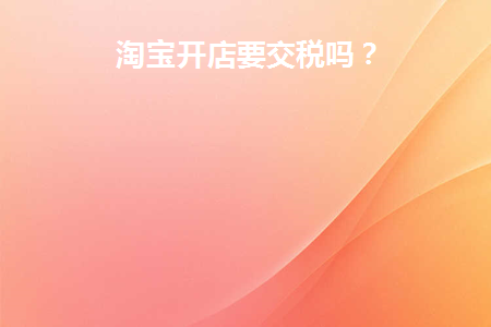 淘宝开店要交税吗?
