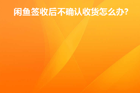 闲鱼签收后不确认收货怎么办呢