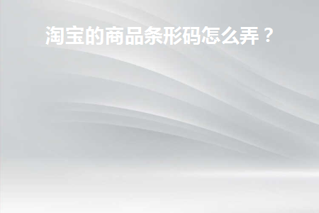 淘宝商品条形码申请流程及费用