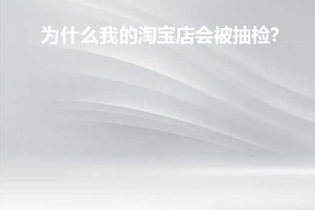 为什么我的淘宝店会被抽检到