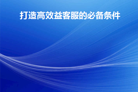 打造高效益客服的必备条件是