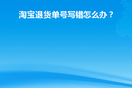 淘宝退货单号写错怎么办理