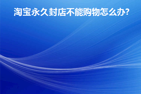 淘宝店被永久封店还可以解封吗