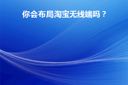 你会布局淘宝无线端吗英文