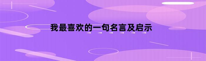 我最喜欢的一句名言及启示(我最喜欢的一句名言100字左右)