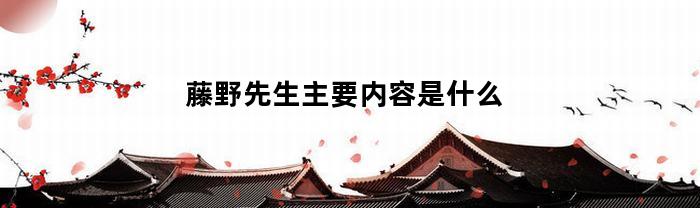 藤野先生主要内容是什么(《藤野先生》内容概括)
