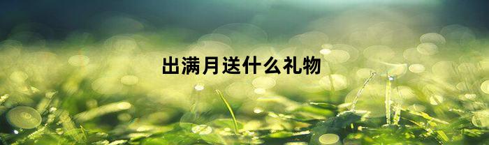 出满月送什么礼物(出满月送什么礼物最好)