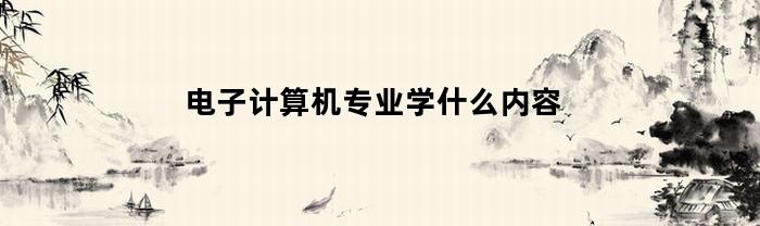 电子计算机专业学什么内容(电子计算机专业从事什么工作)