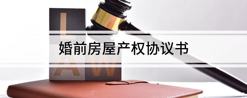 婚前房屋产权协议书(婚前房产协议怎么写才有法律效力)
