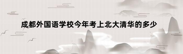 成都外国语学校今年考上北大清华的多少(成都外国语学校每年保送清北人数)