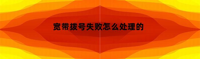 宽带拨号失败怎么处理的(宽带拨号失败怎么办)