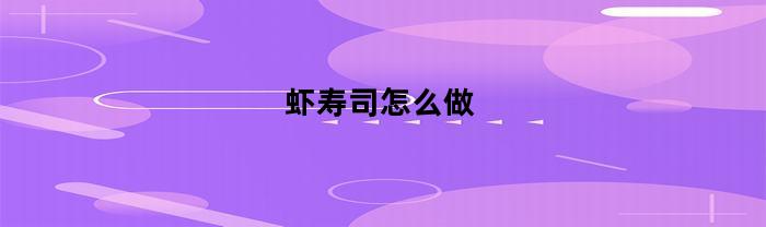 虾寿司怎么做(虾做寿司怎么做)