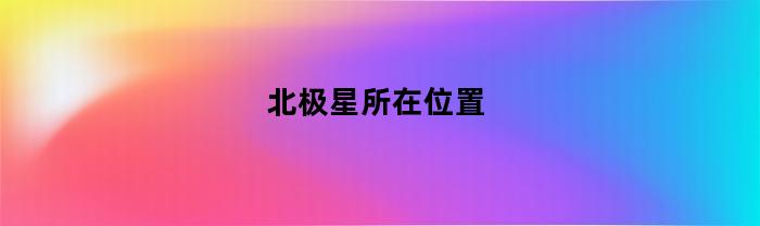 北极星所在位置(北极星所在位置叫宸)