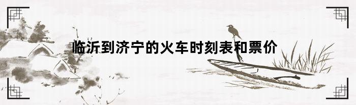 临沂到济宁的火车时刻表和票价(临沂到济宁的火车时刻表和票价表)