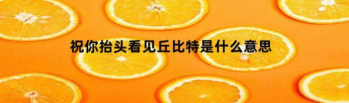 祝你抬头看见丘比特是什么意思(祝你抬头就能遇见满眼温柔什么意思)