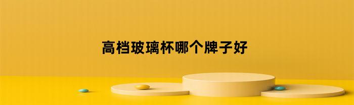 高档玻璃杯哪个牌子好(世界高端玻璃杯品牌排行榜)