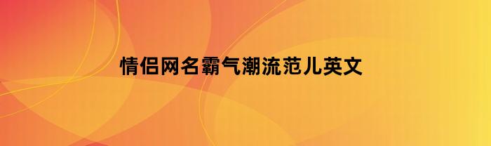 情侣网名霸气潮流范儿英文(情侣网名霸气带英文)