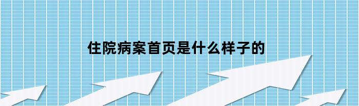 住院病案首页是什么样子的(住院病案首页是什么意思)