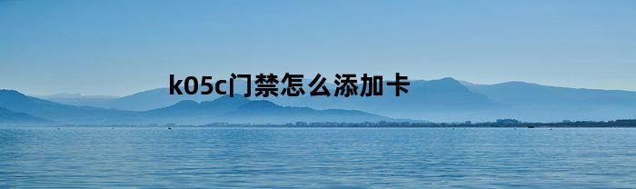 k05c门禁怎么添加卡(k05c门禁锁说明书怎么接线)