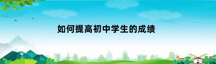 如何提高初中学生的成绩(如何提高初中生成绩?)