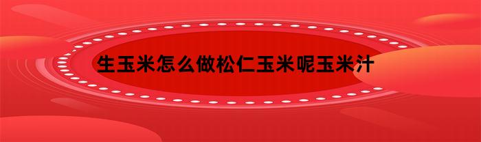 生玉米怎么做松仁玉米呢玉米汁(松仁玉米调汁)