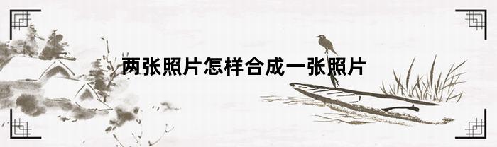 两张照片怎样合成一张照片(华为手机两张照片怎样合成一张照片)