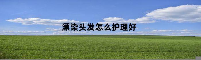 漂染头发怎么护理好(漂染头发教程视频)