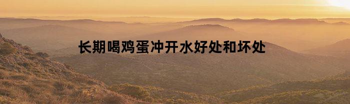 长期喝鸡蛋冲开水好处和坏处(冲鸡蛋水的神奇功效)