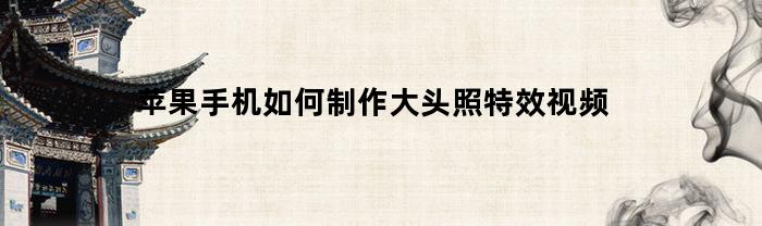 苹果手机如何制作大头照特效视频(苹果手机如何制作大头照特效视频软件)