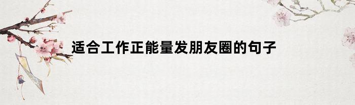 适合工作正能量发朋友圈的句子(适合工作正能量发朋友圈的句子搞笑)