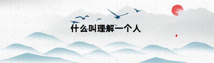 什么叫理解一个人(什么叫理解一个人?)