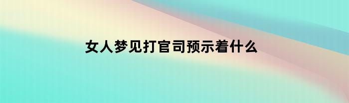 女人梦见打官司预示着什么(梦见打官司预示着什么赢了)