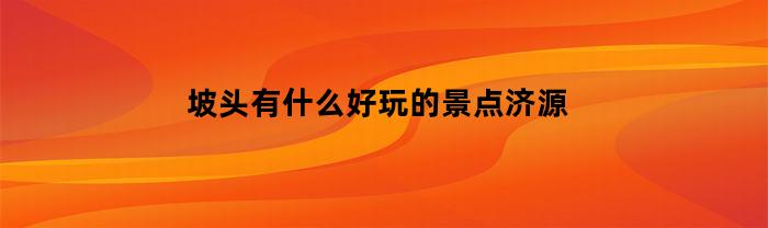 坡头有什么好玩的景点济源(济源坡头哪里好玩)
