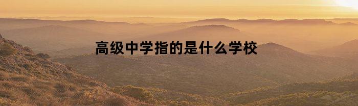 高级中学指的是什么学校(高级中学是什么?)