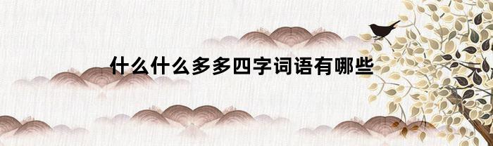 什么什么多多四字词语有哪些(什么什么多多四字成语)
