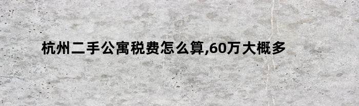 杭州二手公寓税费怎么算,60万大概多少钱(杭州二手公寓税费计算)
