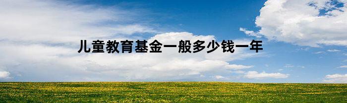 儿童教育基金一般多少钱一年(儿童教育基金保险有哪些)
