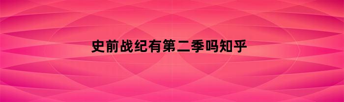 史前战纪有第二季吗知乎(史前战纪有第二季吗知乎小说)