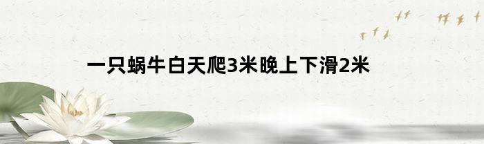 一只蜗牛白天爬3米晚上下滑2米(一只蜗牛白天爬3米晚上下滑2米20米井)
