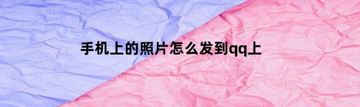 手机上的照片怎么发到qq上(手机上的照片怎样传到qq上)