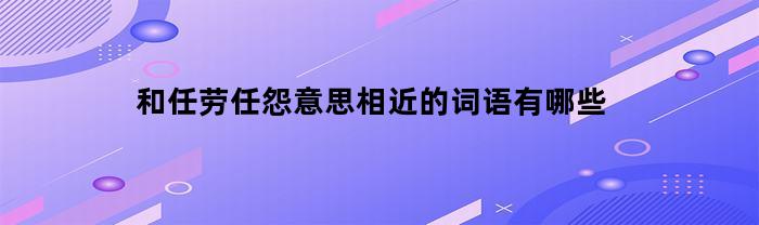 和任劳任怨意思相近的词语有哪些(和任劳任怨意思相近的词语有哪些呢)